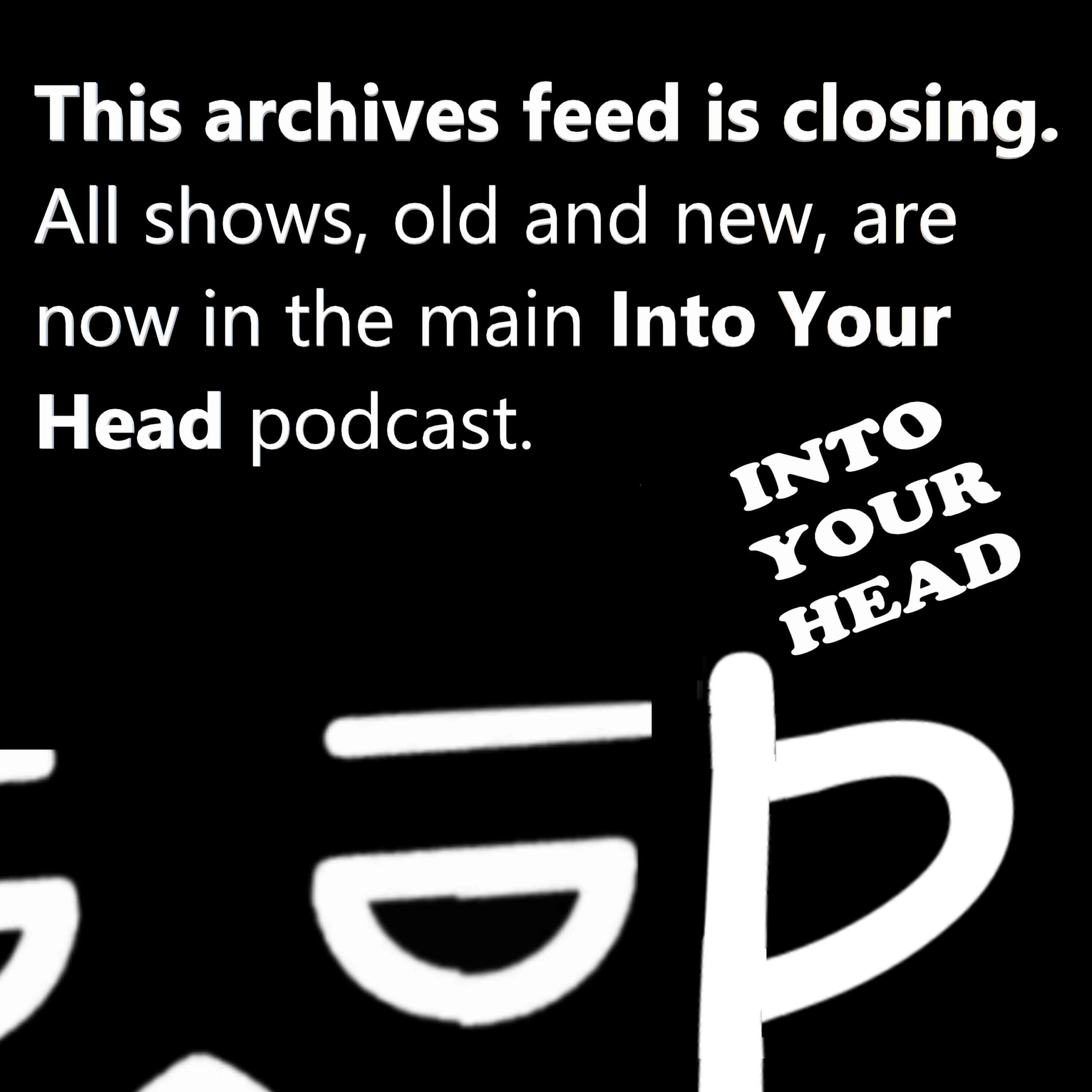 Archives feed closing - Follow INTO YOUR HEAD (free) for ALL shows, old and new, now included in main podcast
